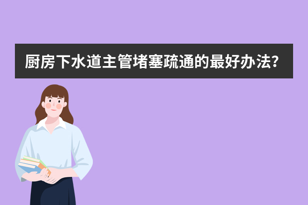 厨房下水道主管堵塞疏通的最好办法？ 厨房主管怎样找回真我价值